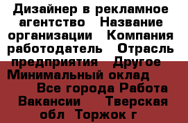 Дизайнер в рекламное агентство › Название организации ­ Компания-работодатель › Отрасль предприятия ­ Другое › Минимальный оклад ­ 28 000 - Все города Работа » Вакансии   . Тверская обл.,Торжок г.